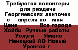 Требуются волонтеры для раздачи Георгиевских ленточек с 30 апреля по 9 мая. › Цена ­ 2 000 - Все города Хобби. Ручные работы » Услуги   . Ямало-Ненецкий АО,Новый Уренгой г.